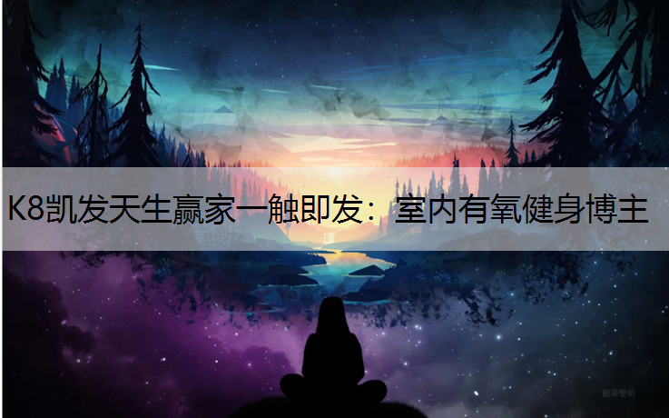 K8凯发天生赢家一触即发：室内有氧健身博主
