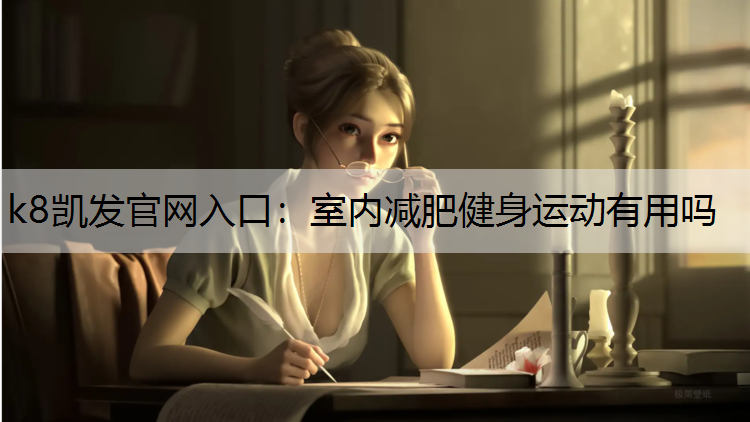 k8凯发官网入口：室内减肥健身运动有用吗