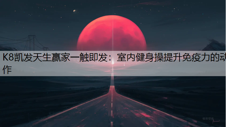 K8凯发天生赢家一触即发：室内健身操提升免疫力的动作