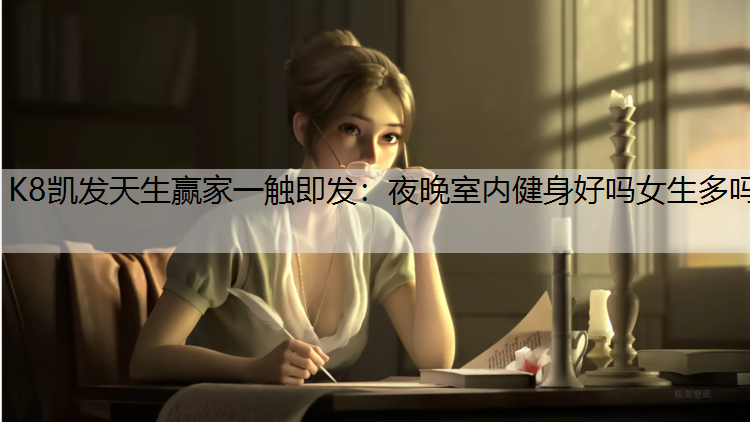 K8凯发天生赢家一触即发：夜晚室内健身好吗女生多吗