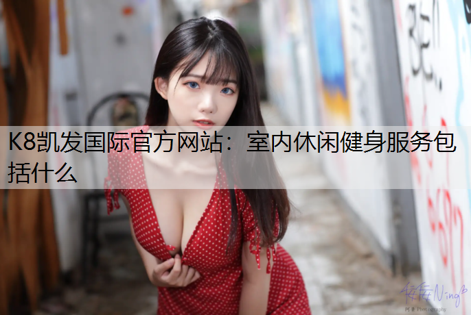 K8凯发国际官方网站：室内休闲健身服务包括什么