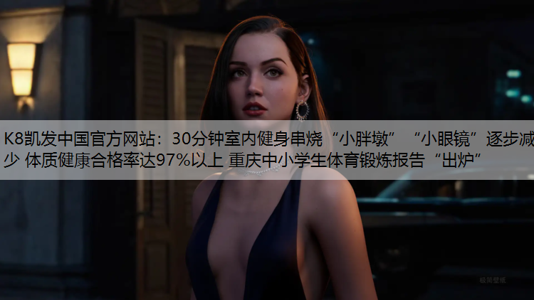 K8凯发中国官方网站：30分钟室内健身串烧“小胖墩”“小眼镜”逐步减少 体质健康合格率达97%以上 重庆中小学生体育锻炼报告“出炉”