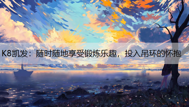 K8凯发：随时随地享受锻炼乐趣，投入吊环的怀抱