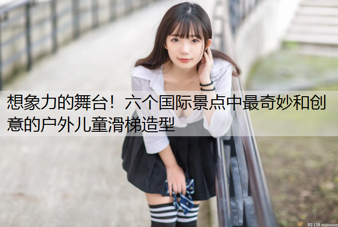 想象力的舞台！六个国际景点中最奇妙和创意的户外儿童滑梯造型
