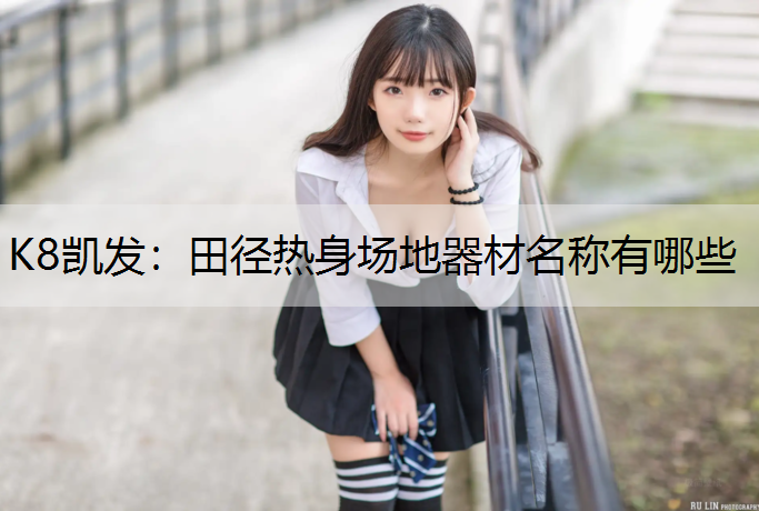 K8凯发：田径热身场地器材名称有哪些